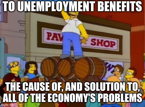 Homer Simpson "To Alcohol" | TO UNEMPLOYMENT BENEFITS; THE CAUSE OF, AND SOLUTION TO,
ALL OF THE ECONOMY'S PROBLEMS | image tagged in homer simpson to alcohol | made w/ Imgflip meme maker