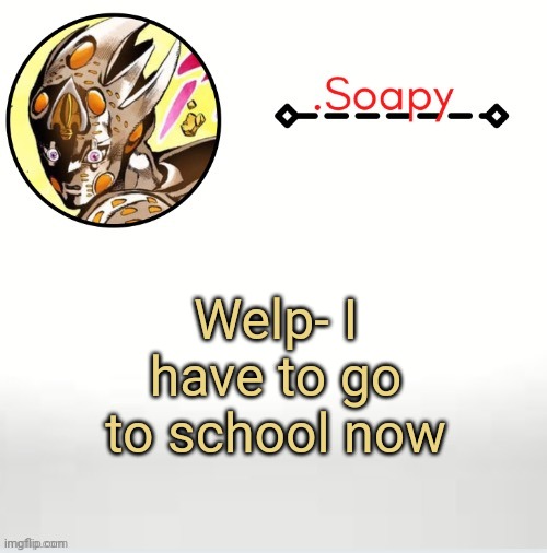 Soap ger temp | Welp- I have to go to school now | image tagged in soap ger temp | made w/ Imgflip meme maker