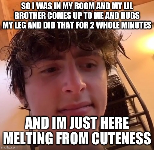 *keeps taking pics of me* | SO I WAS IN MY ROOM AND MY LIL BROTHER COMES UP TO ME AND HUGS MY LEG AND DID THAT FOR 2 WHOLE MINUTES; AND IM JUST HERE MELTING FROM CUTENESS | made w/ Imgflip meme maker