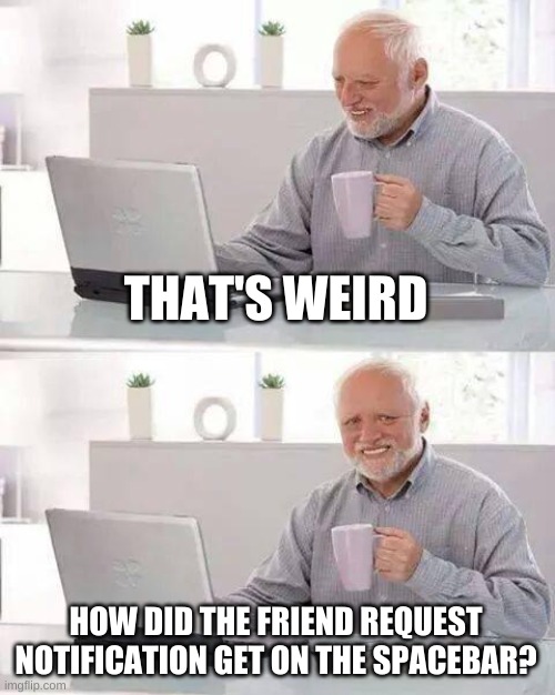 THAT'S WEIRD HOW DID THE FRIEND REQUEST NOTIFICATION GET ON THE SPACEBAR? | image tagged in memes,hide the pain harold | made w/ Imgflip meme maker