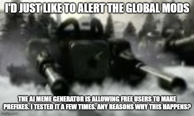 Apocalypse tank | I'D JUST LIKE TO ALERT THE GLOBAL MODS; THE AI MEME GENERATOR IS ALLOWING FREE USERS TO MAKE PREFIXES. I TESTED IT A FEW TIMES. ANY REASONS WHY THIS HAPPENS? | image tagged in apocalypse tank | made w/ Imgflip meme maker