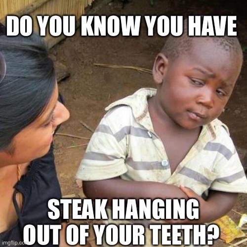 Third World Skeptical Kid Meme | DO YOU KNOW YOU HAVE; STEAK HANGING OUT OF YOUR TEETH? | image tagged in memes,third world skeptical kid | made w/ Imgflip meme maker