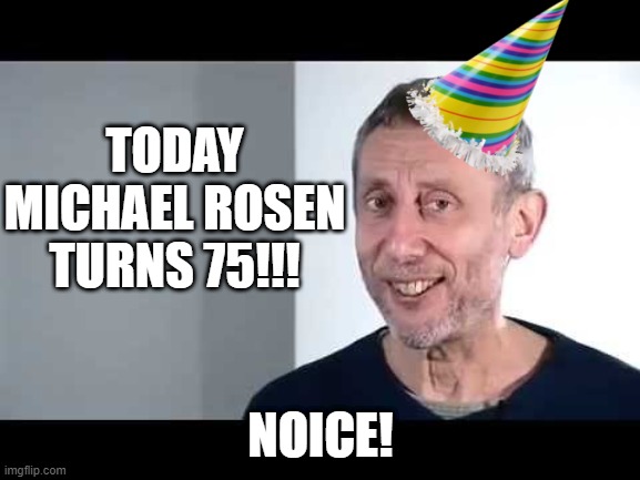 happy birthday rosen!! | TODAY MICHAEL ROSEN TURNS 75!!! NOICE! | image tagged in noice | made w/ Imgflip meme maker