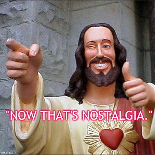 "NOW THAT'S NOSTALGIA." | image tagged in memes,buddy christ | made w/ Imgflip meme maker