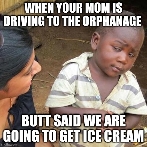 Third World Skeptical Kid Meme | WHEN YOUR MOM IS DRIVING TO THE ORPHANAGE; BUTT SAID WE ARE GOING TO GET ICE CREAM | image tagged in memes,third world skeptical kid | made w/ Imgflip meme maker