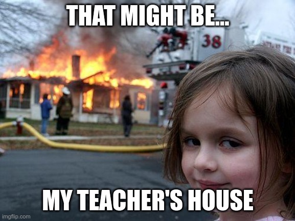 Disaster Girl | THAT MIGHT BE... MY TEACHER'S HOUSE | image tagged in memes,disaster girl | made w/ Imgflip meme maker