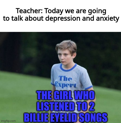 like bruh, stfu | Teacher: Today we are going to talk about depression and anxiety; THE GIRL WHO LISTENED TO 2 BILLIE EYELID SONGS | image tagged in the expert | made w/ Imgflip meme maker