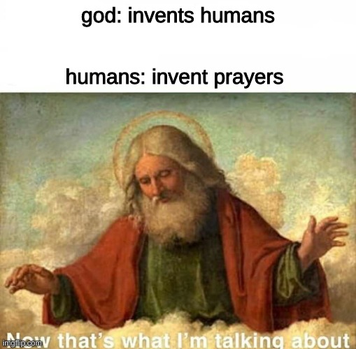 God-now that's what I'm talking about | humans: invent prayers; god: invents humans | image tagged in god-now that's what i'm talking about,memes,funny memes | made w/ Imgflip meme maker