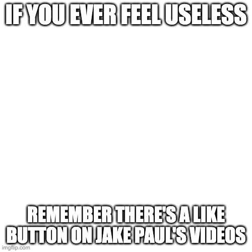 Blank Transparent Square | IF YOU EVER FEEL USELESS; REMEMBER THERE'S A LIKE BUTTON ON JAKE PAUL'S VIDEOS | image tagged in memes,blank transparent square | made w/ Imgflip meme maker