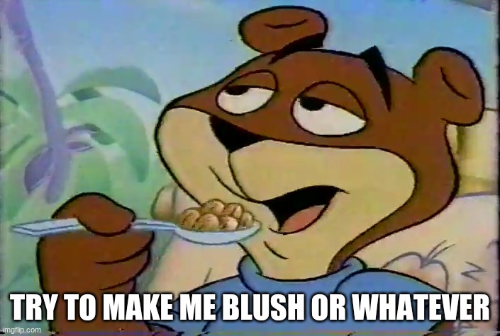 Sugar Bear | TRY TO MAKE ME BLUSH OR WHATEVER | image tagged in sugar bear | made w/ Imgflip meme maker