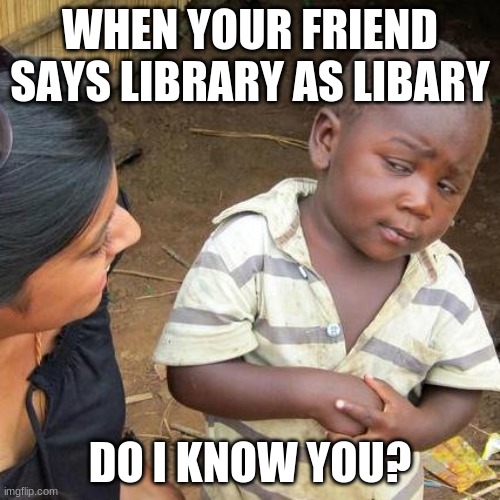 do i know you? | WHEN YOUR FRIEND SAYS LIBRARY AS LIBARY; DO I KNOW YOU? | image tagged in memes,third world skeptical kid | made w/ Imgflip meme maker
