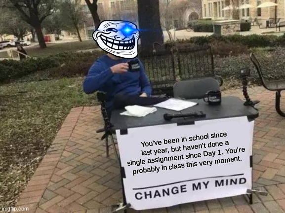Change My Mind Meme |  You've been in school since last year, but haven't done a single assignment since Day 1. You're probably in class this very moment. | image tagged in memes,change my mind | made w/ Imgflip meme maker