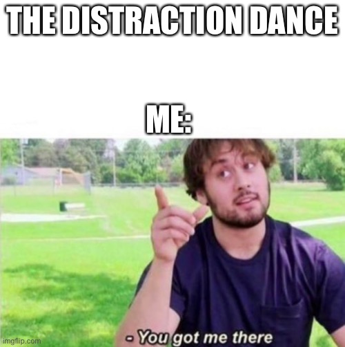  THE DISTRACTION DANCE; ME: | image tagged in you got me there | made w/ Imgflip meme maker