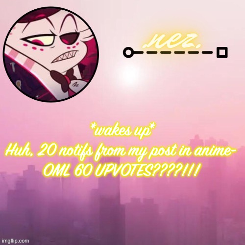 Angel dust temp | *wakes up*
Huh, 20 notifs from my post in anime-
OML 60 UPVOTES????!!! | image tagged in angel dust temp | made w/ Imgflip meme maker