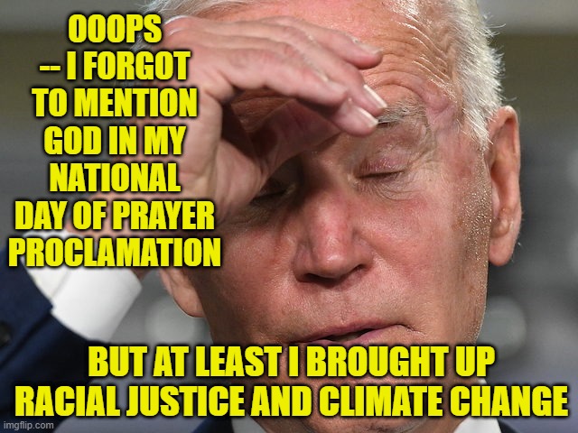 Prayer to Whom it May Concern | OOOPS -- I FORGOT TO MENTION GOD IN MY NATIONAL DAY OF PRAYER PROCLAMATION; BUT AT LEAST I BROUGHT UP RACIAL JUSTICE AND CLIMATE CHANGE | image tagged in joe biden,national day of prayer,racial justice,climate change | made w/ Imgflip meme maker