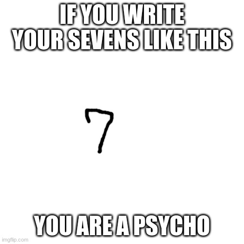 Blank Transparent Square Meme | IF YOU WRITE YOUR SEVENS LIKE THIS; YOU ARE A PSYCHO | image tagged in memes,blank transparent square,seven | made w/ Imgflip meme maker