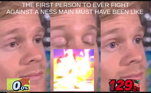 pk fire pk fire pk fire pk fire pk fire | THE FIRST PERSON TO EVER FIGHT AGAINST A NESS MAIN MUST HAVE BEEN LIKE | image tagged in blinking guy,ness mains be like,funny,relatable,meme,ssbu | made w/ Imgflip meme maker