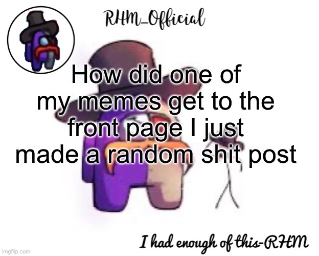 Rhm_Offical temp | How did one of my memes get to the front page I just made a random shit post | image tagged in rhm_offical temp | made w/ Imgflip meme maker