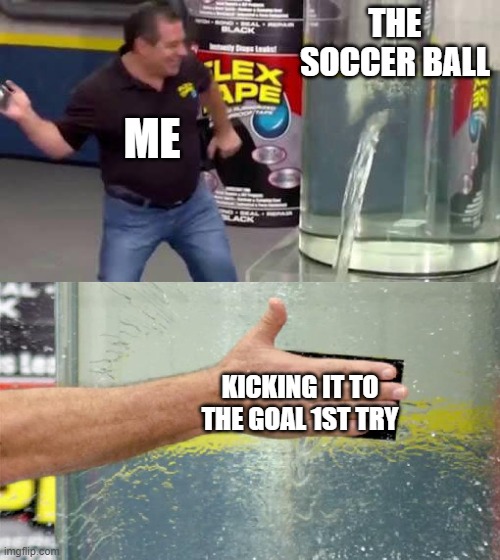 Flex Tape | THE SOCCER BALL; ME; KICKING IT TO THE GOAL 1ST TRY | image tagged in flex tape | made w/ Imgflip meme maker