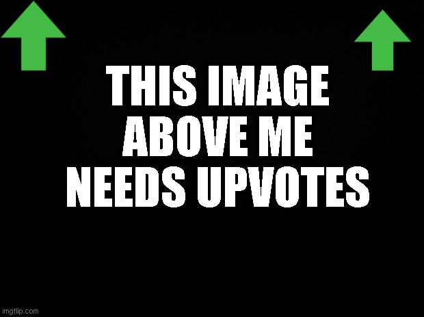 Black background | THIS IMAGE ABOVE ME NEEDS UPVOTES | image tagged in black background | made w/ Imgflip meme maker