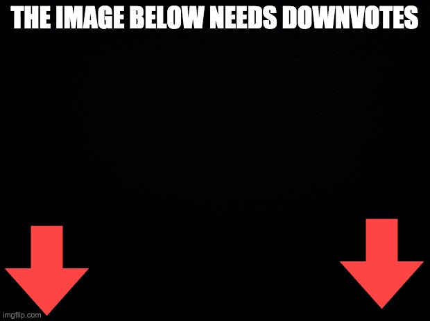 Black background | THE IMAGE BELOW NEEDS DOWNVOTES | image tagged in black background | made w/ Imgflip meme maker