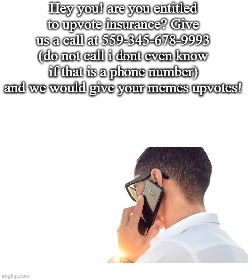 are you entitled to meme insurance? | Hey you! are you entitled to upvote insurance? Give us a call at 559-345-678-9993 (do not call i dont even know if that is a phone number) and we would give your memes upvotes! | image tagged in blank white template | made w/ Imgflip meme maker