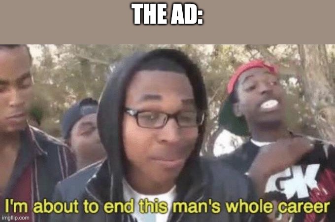 I’m about to end this man’s whole career | THE AD: | image tagged in i m about to end this man s whole career | made w/ Imgflip meme maker