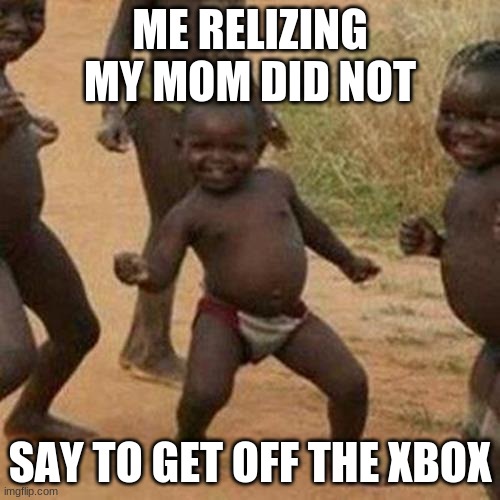 Third World Success Kid | ME RELIZING MY MOM DID NOT; SAY TO GET OFF THE XBOX | image tagged in memes,third world success kid | made w/ Imgflip meme maker