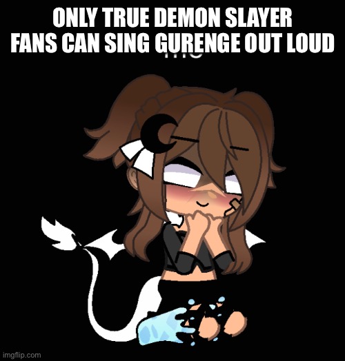 ONLY TRUE DEMON SLAYER FANS CAN SING GURENGE OUT LOUD | image tagged in o | made w/ Imgflip meme maker