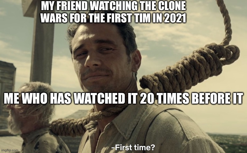 first time |  MY FRIEND WATCHING THE CLONE WARS FOR THE FIRST TIM IN 2021; ME WHO HAS WATCHED IT 20 TIMES BEFORE IT | image tagged in first time | made w/ Imgflip meme maker