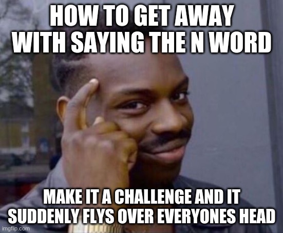 true | HOW TO GET AWAY WITH SAYING THE N WORD; MAKE IT A CHALLENGE AND IT SUDDENLY FLYS OVER EVERYONES HEAD | image tagged in black guy pointing at head | made w/ Imgflip meme maker