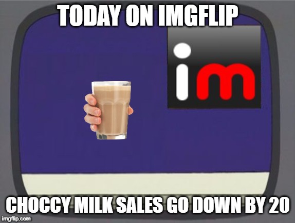 imgflip news | TODAY ON IMGFLIP; CHOCCY MILK SALES GO DOWN BY 20 | image tagged in imgflip news | made w/ Imgflip meme maker