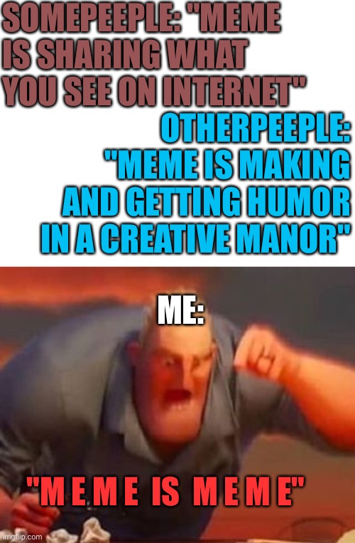 MEME IS MEME F**K DAMMIT :) | SOMEPEEPLE: "MEME IS SHARING WHAT YOU SEE ON INTERNET"; OTHERPEEPLE: "MEME IS MAKING AND GETTING HUMOR IN A CREATIVE MANOR"; ME:; "M E M E  IS  M E M E" | image tagged in blank white template,mr incredible mad | made w/ Imgflip meme maker