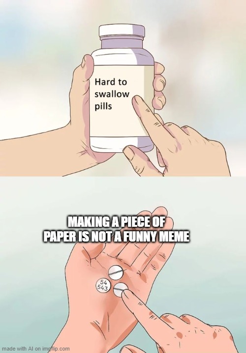 Hard To Swallow Pills Meme | MAKING A PIECE OF PAPER IS NOT A FUNNY MEME | image tagged in memes,hard to swallow pills | made w/ Imgflip meme maker