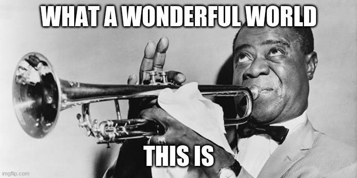 Louis Armstrong | WHAT A WONDERFUL WORLD THIS IS | image tagged in louis armstrong | made w/ Imgflip meme maker