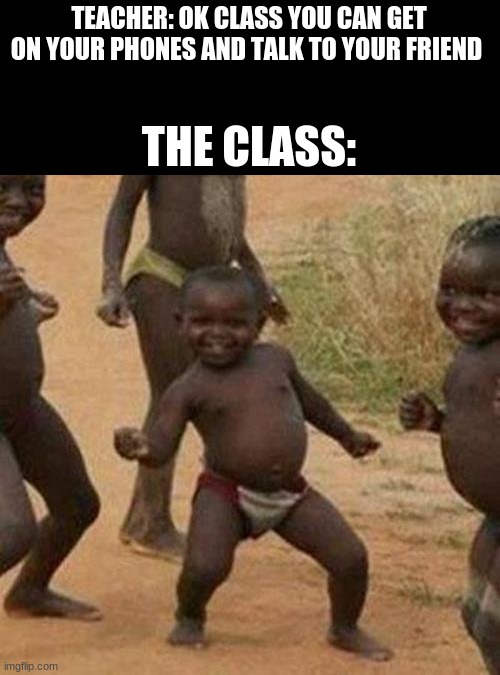 Third World Success Kid | TEACHER: OK CLASS YOU CAN GET ON YOUR PHONES AND TALK TO YOUR FRIEND; THE CLASS: | image tagged in memes,third world success kid | made w/ Imgflip meme maker