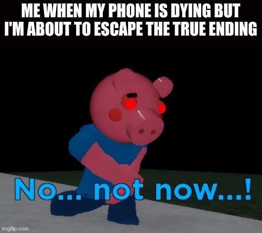 every. single. time. | ME WHEN MY PHONE IS DYING BUT I'M ABOUT TO ESCAPE THE TRUE ENDING | image tagged in not now george pig | made w/ Imgflip meme maker