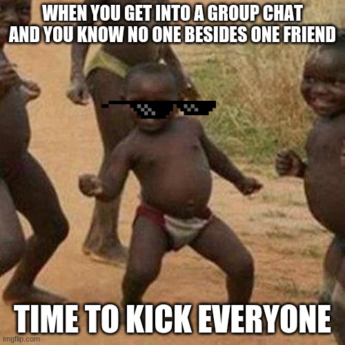Third World Success Kid | WHEN YOU GET INTO A GROUP CHAT AND YOU KNOW NO ONE BESIDES ONE FRIEND; TIME TO KICK EVERYONE | image tagged in memes,third world success kid | made w/ Imgflip meme maker