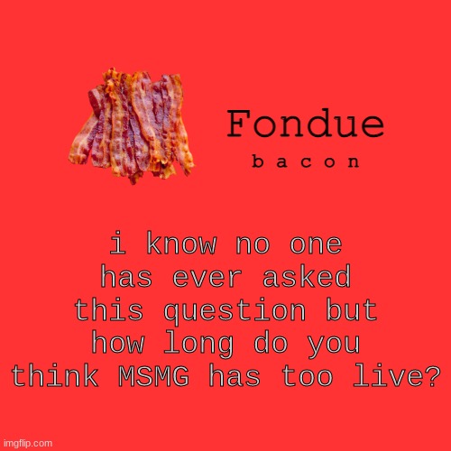 Fondue bacon temp XD-Uno | i know no one has ever asked this question but how long do you think MSMG has too live? | image tagged in fondue bacon temp xd-uno | made w/ Imgflip meme maker
