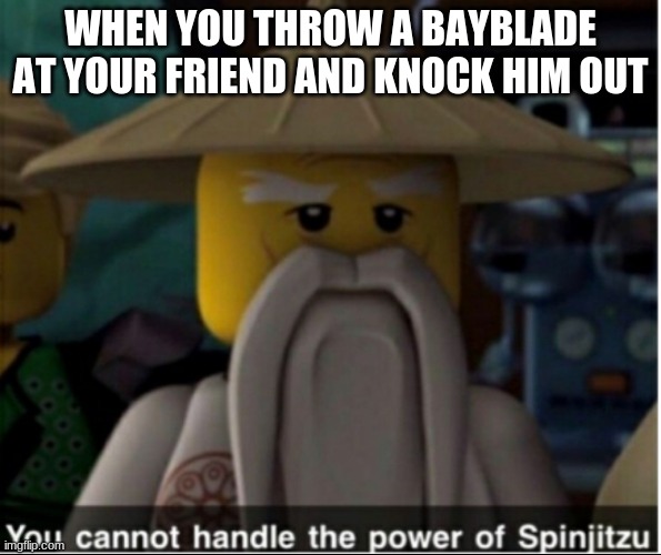 K.O!!! | WHEN YOU THROW A BAYBLADE AT YOUR FRIEND AND KNOCK HIM OUT | image tagged in you cannot handle the power of spinjitzu | made w/ Imgflip meme maker