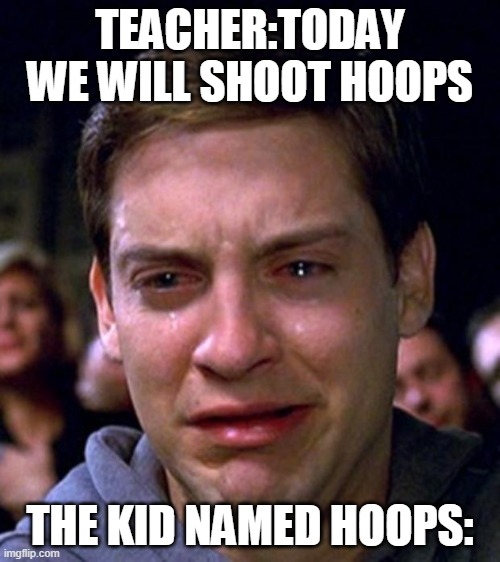 sad hoops | TEACHER:TODAY WE WILL SHOOT HOOPS; THE KID NAMED HOOPS: | image tagged in crying peter parker | made w/ Imgflip meme maker