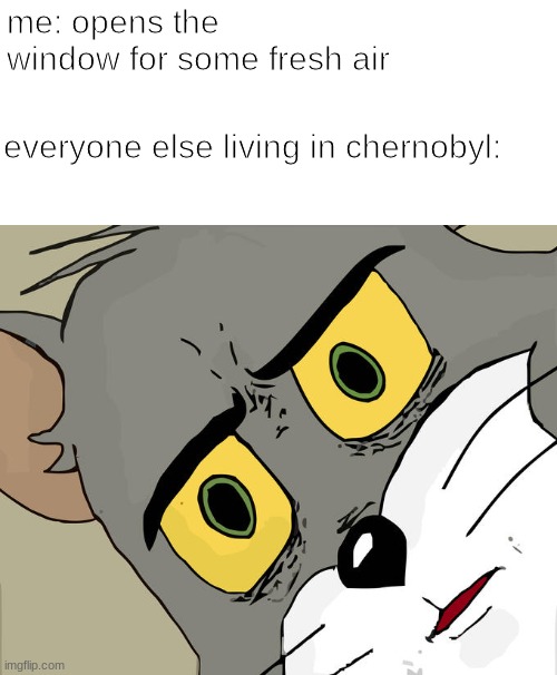 think this may be a repost idk | me: opens the window for some fresh air; everyone else living in chernobyl: | image tagged in memes,unsettled tom | made w/ Imgflip meme maker