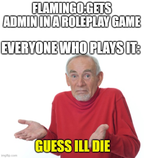 Guess I'll die  | FLAMINGO:GETS ADMIN IN A ROLEPLAY GAME; EVERYONE WHO PLAYS IT:; GUESS ILL DIE | image tagged in guess i'll die | made w/ Imgflip meme maker