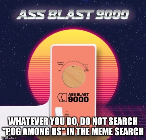 you have been warned | WHATEVER YOU DO, DO NOT SEARCH "POG AMONG US" IN THE MEME SEARCH | image tagged in ass blast 9000 | made w/ Imgflip meme maker