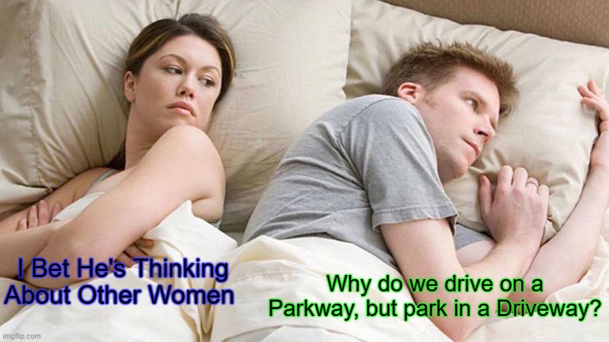 The world may never know. | Why do we drive on a Parkway, but park in a Driveway? I Bet He's Thinking About Other Women | image tagged in memes,i bet he's thinking about other women | made w/ Imgflip meme maker