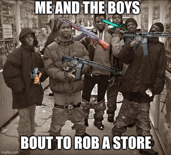 All My Homies Hate | ME AND THE BOYS; BOUT TO ROB A STORE | image tagged in all my homies hate,ar-15,robbery,armed robbery,ak47,guns | made w/ Imgflip meme maker