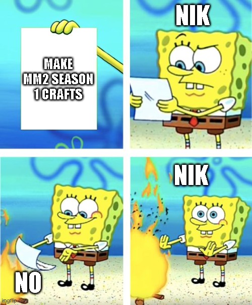 nik be like | NIK; MAKE MM2 SEASON 1 CRAFTS; NIK; NO | image tagged in spongebob burning paper | made w/ Imgflip meme maker