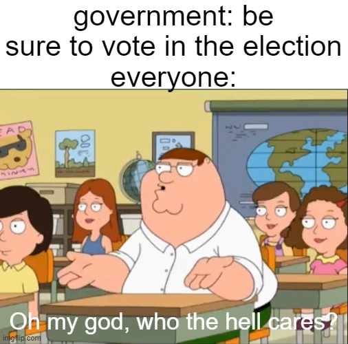 idk why i'm making a meme about this i'm 15 | government: be sure to vote in the election
everyone:; Oh my god, who the hell cares? | image tagged in oh my god who the hell cares,memes | made w/ Imgflip meme maker