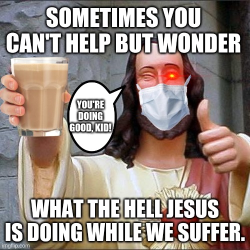 Buddy Christ Meme | SOMETIMES YOU CAN'T HELP BUT WONDER; YOU'RE DOING GOOD, KID! WHAT THE HELL JESUS IS DOING WHILE WE SUFFER. | image tagged in memes,buddy christ | made w/ Imgflip meme maker