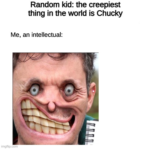 Ahhhhhhhhhhhhh | Random kid: the creepiest thing in the world is Chucky; Me, an intellectual: | image tagged in ahhhhhhhhhhhhh | made w/ Imgflip meme maker